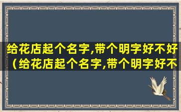 给花店起个名字,带个明字好不好（给花店起个名字,带个明字好不好呢 🌻 ）